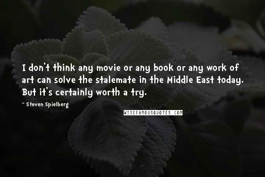 Steven Spielberg Quotes: I don't think any movie or any book or any work of art can solve the stalemate in the Middle East today. But it's certainly worth a try.