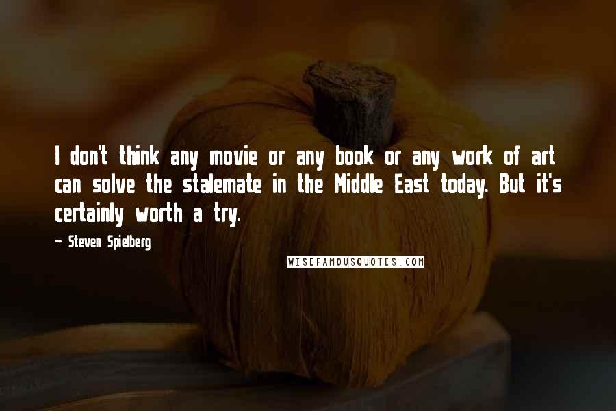 Steven Spielberg Quotes: I don't think any movie or any book or any work of art can solve the stalemate in the Middle East today. But it's certainly worth a try.