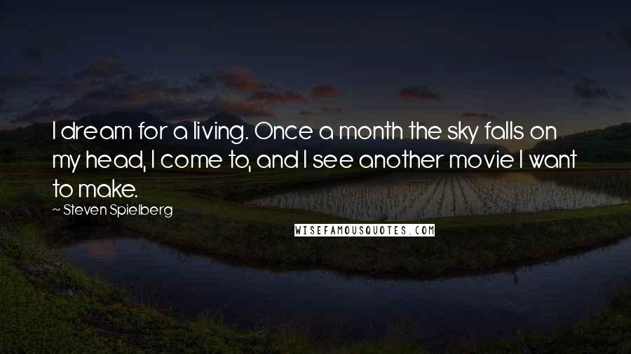 Steven Spielberg Quotes: I dream for a living. Once a month the sky falls on my head, I come to, and I see another movie I want to make.