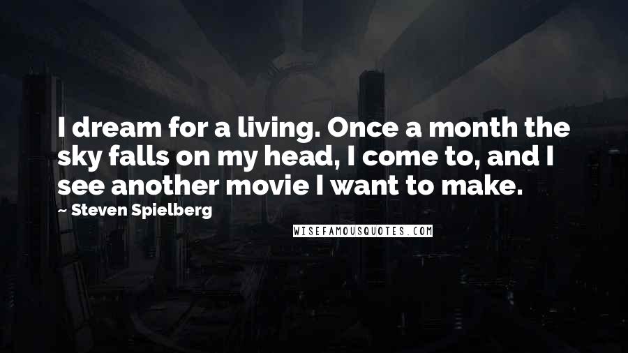 Steven Spielberg Quotes: I dream for a living. Once a month the sky falls on my head, I come to, and I see another movie I want to make.