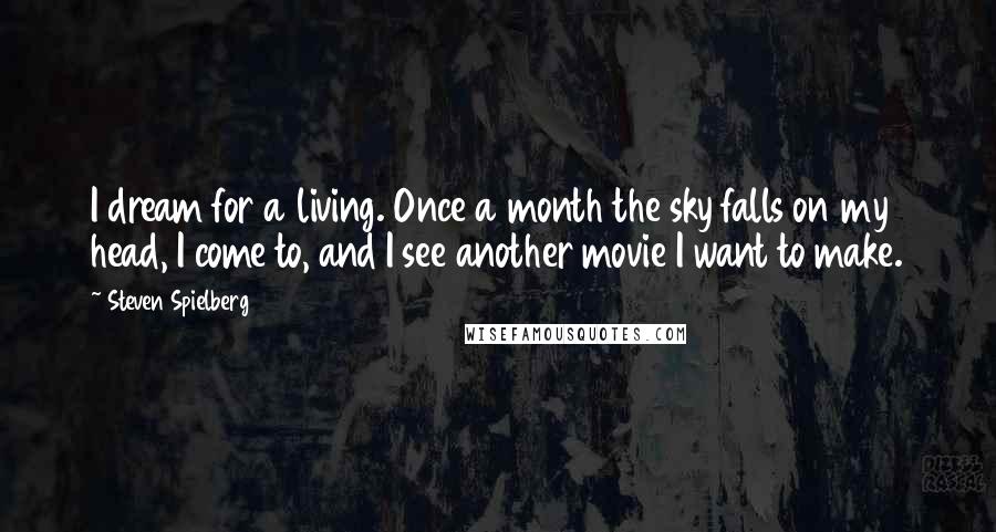 Steven Spielberg Quotes: I dream for a living. Once a month the sky falls on my head, I come to, and I see another movie I want to make.