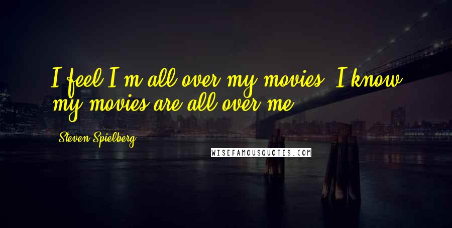 Steven Spielberg Quotes: I feel I'm all over my movies. I know my movies are all over me.