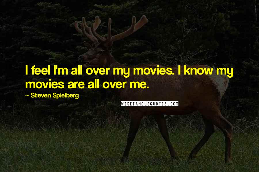 Steven Spielberg Quotes: I feel I'm all over my movies. I know my movies are all over me.