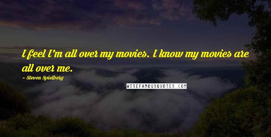 Steven Spielberg Quotes: I feel I'm all over my movies. I know my movies are all over me.