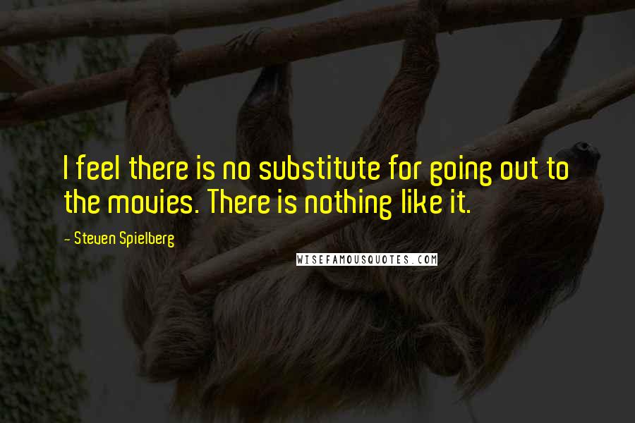 Steven Spielberg Quotes: I feel there is no substitute for going out to the movies. There is nothing like it.
