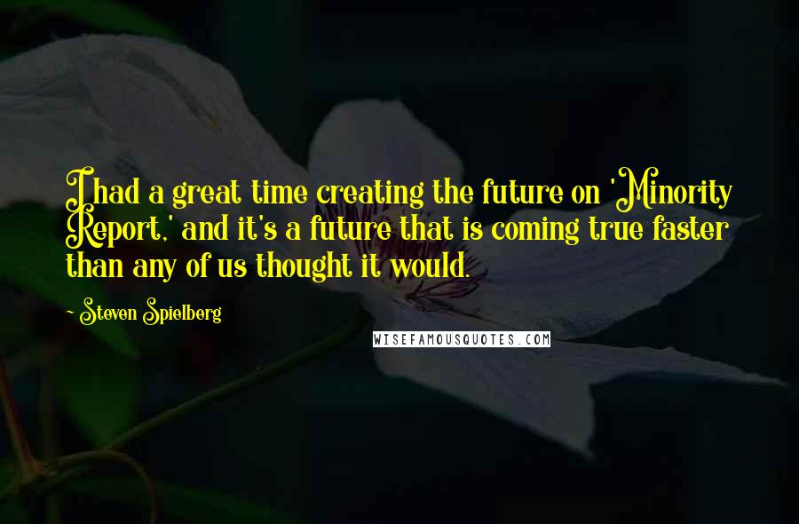 Steven Spielberg Quotes: I had a great time creating the future on 'Minority Report,' and it's a future that is coming true faster than any of us thought it would.