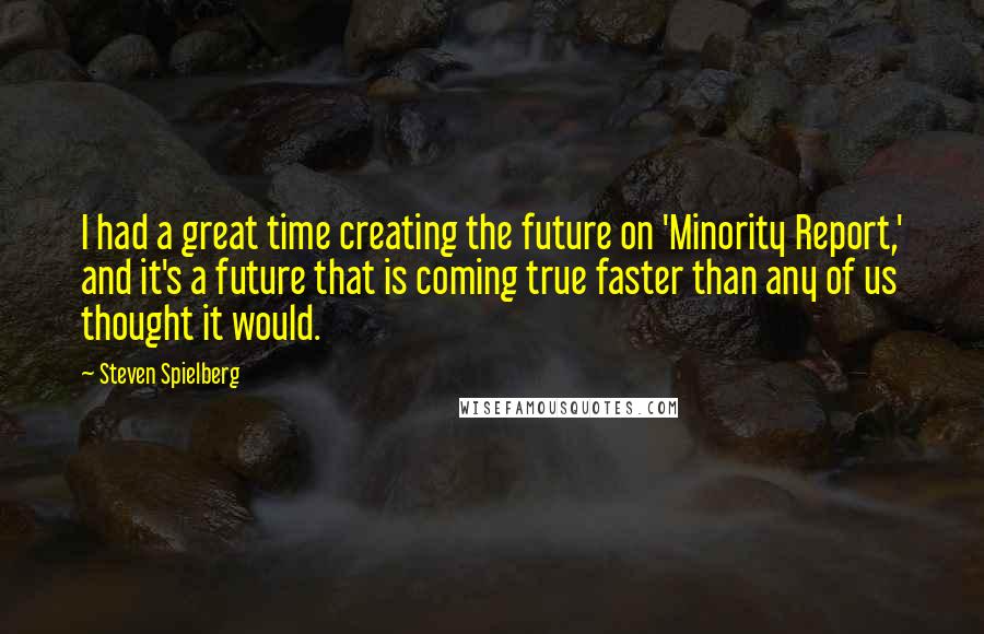 Steven Spielberg Quotes: I had a great time creating the future on 'Minority Report,' and it's a future that is coming true faster than any of us thought it would.