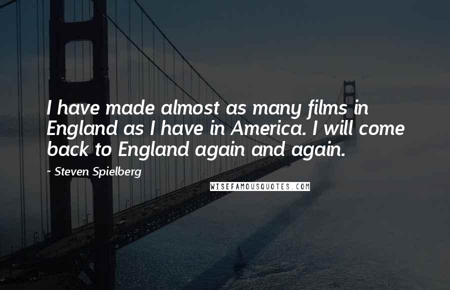 Steven Spielberg Quotes: I have made almost as many films in England as I have in America. I will come back to England again and again.