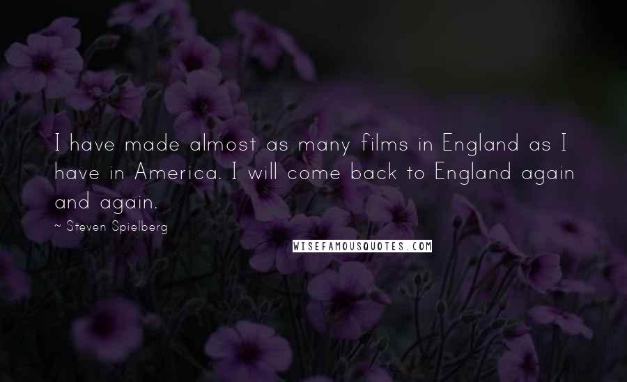 Steven Spielberg Quotes: I have made almost as many films in England as I have in America. I will come back to England again and again.