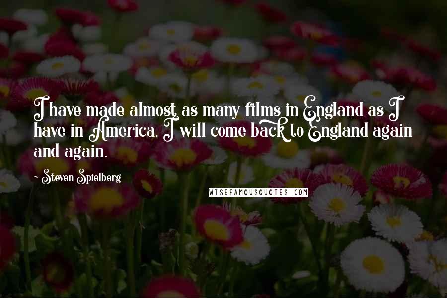 Steven Spielberg Quotes: I have made almost as many films in England as I have in America. I will come back to England again and again.