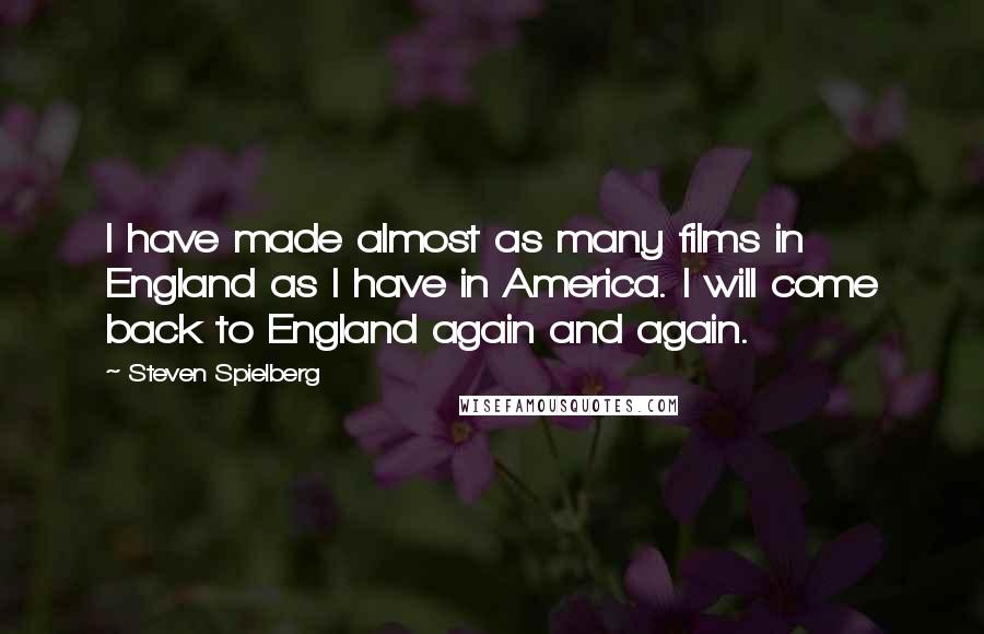 Steven Spielberg Quotes: I have made almost as many films in England as I have in America. I will come back to England again and again.