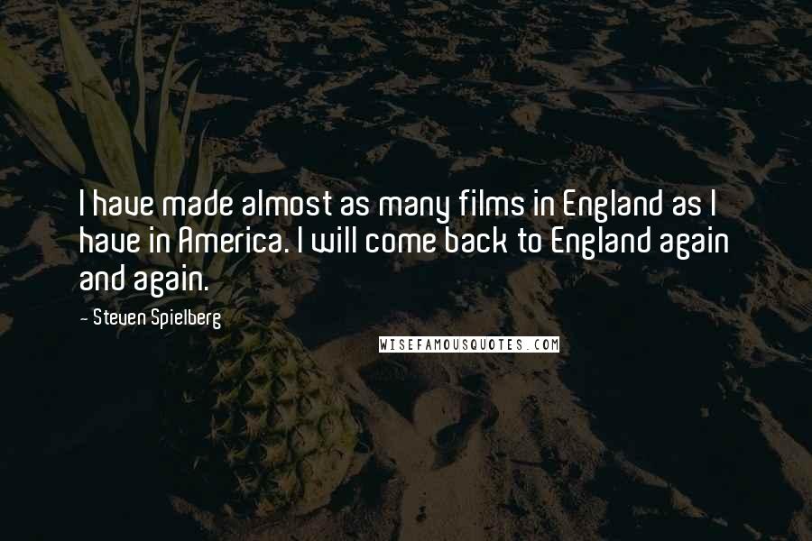 Steven Spielberg Quotes: I have made almost as many films in England as I have in America. I will come back to England again and again.