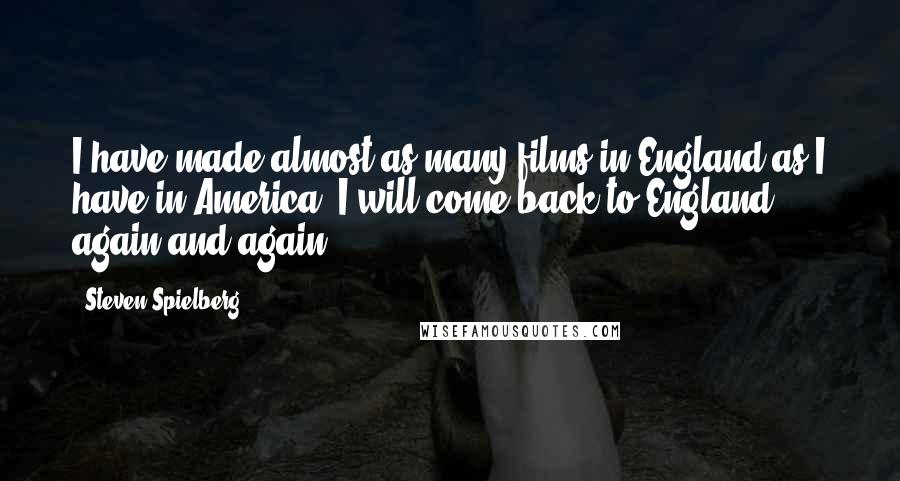 Steven Spielberg Quotes: I have made almost as many films in England as I have in America. I will come back to England again and again.