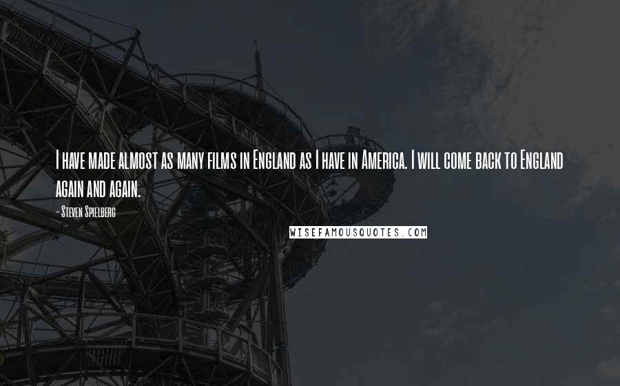 Steven Spielberg Quotes: I have made almost as many films in England as I have in America. I will come back to England again and again.