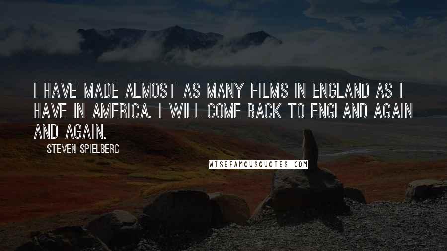 Steven Spielberg Quotes: I have made almost as many films in England as I have in America. I will come back to England again and again.