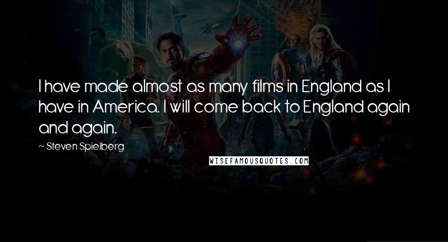 Steven Spielberg Quotes: I have made almost as many films in England as I have in America. I will come back to England again and again.