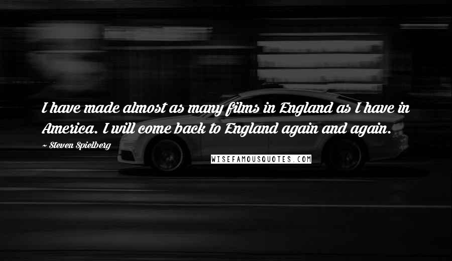 Steven Spielberg Quotes: I have made almost as many films in England as I have in America. I will come back to England again and again.