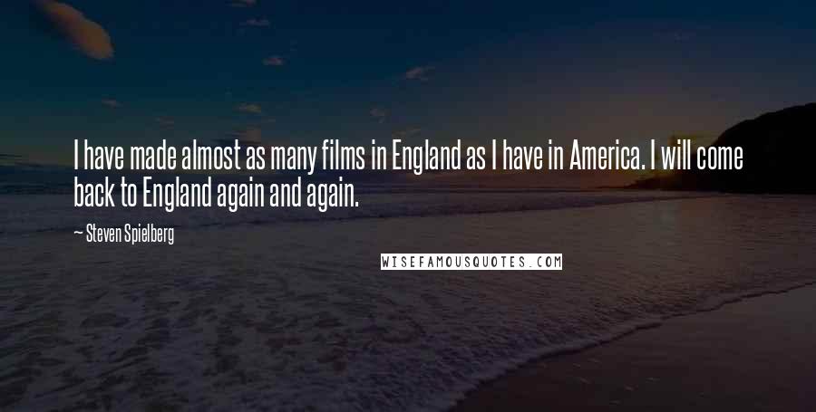 Steven Spielberg Quotes: I have made almost as many films in England as I have in America. I will come back to England again and again.