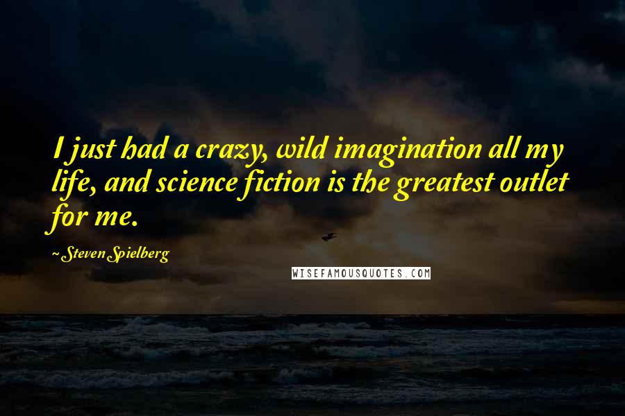 Steven Spielberg Quotes: I just had a crazy, wild imagination all my life, and science fiction is the greatest outlet for me.