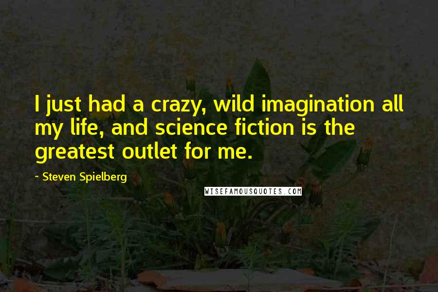 Steven Spielberg Quotes: I just had a crazy, wild imagination all my life, and science fiction is the greatest outlet for me.