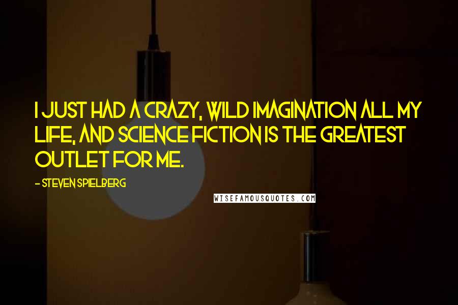 Steven Spielberg Quotes: I just had a crazy, wild imagination all my life, and science fiction is the greatest outlet for me.