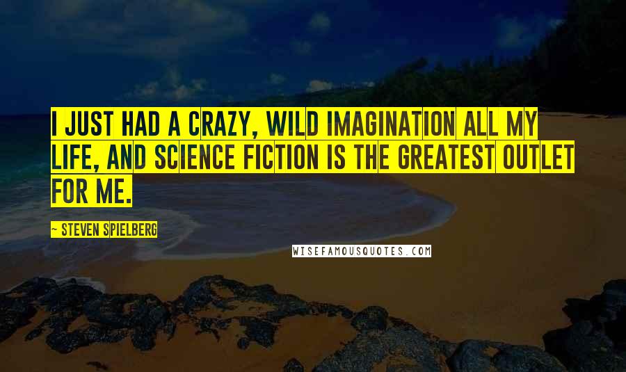 Steven Spielberg Quotes: I just had a crazy, wild imagination all my life, and science fiction is the greatest outlet for me.