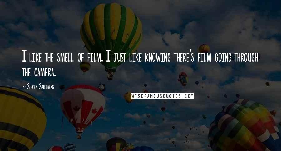 Steven Spielberg Quotes: I like the smell of film. I just like knowing there's film going through the camera.