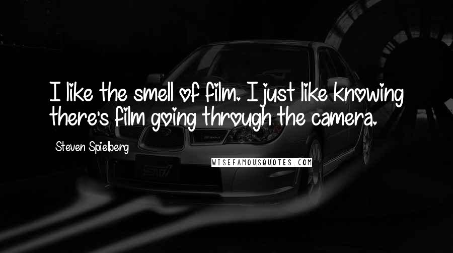 Steven Spielberg Quotes: I like the smell of film. I just like knowing there's film going through the camera.