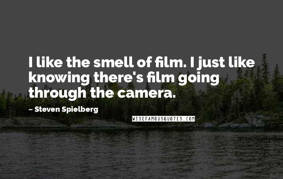 Steven Spielberg Quotes: I like the smell of film. I just like knowing there's film going through the camera.