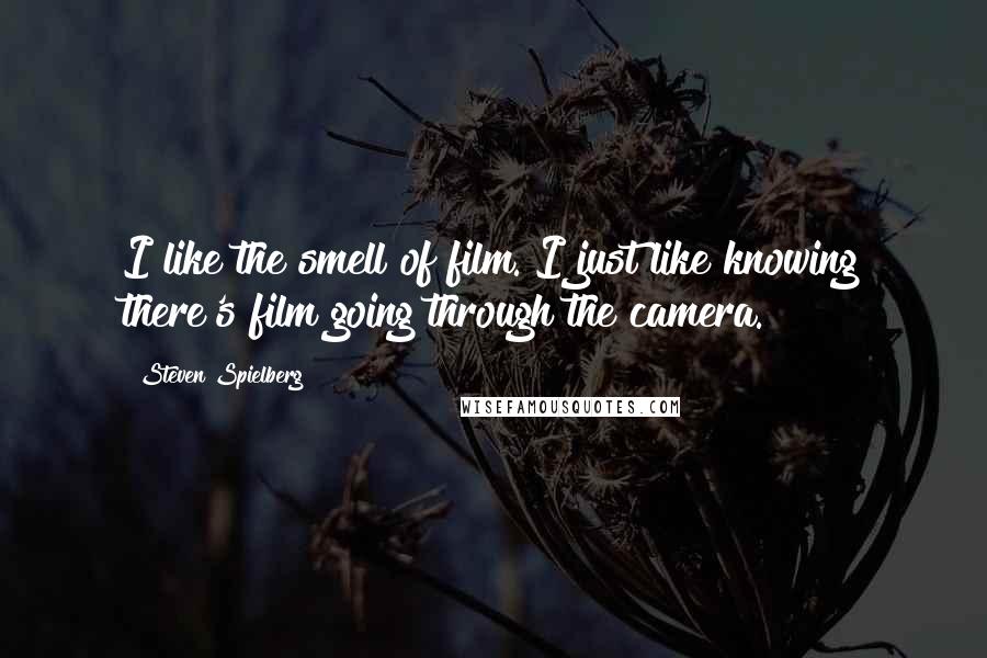 Steven Spielberg Quotes: I like the smell of film. I just like knowing there's film going through the camera.