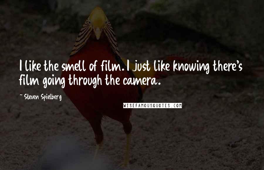 Steven Spielberg Quotes: I like the smell of film. I just like knowing there's film going through the camera.