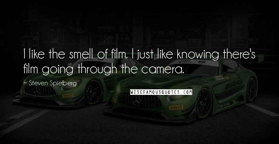 Steven Spielberg Quotes: I like the smell of film. I just like knowing there's film going through the camera.