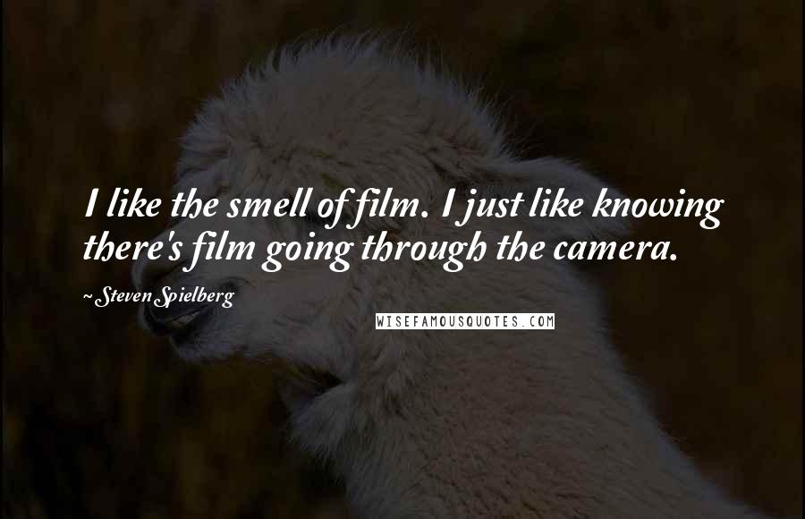 Steven Spielberg Quotes: I like the smell of film. I just like knowing there's film going through the camera.