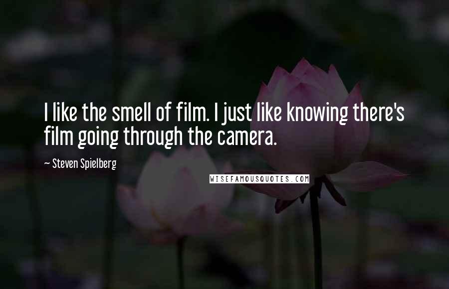 Steven Spielberg Quotes: I like the smell of film. I just like knowing there's film going through the camera.