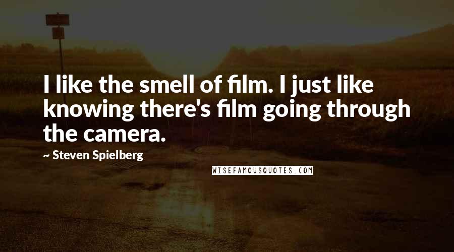 Steven Spielberg Quotes: I like the smell of film. I just like knowing there's film going through the camera.