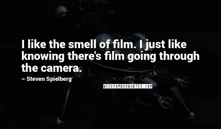 Steven Spielberg Quotes: I like the smell of film. I just like knowing there's film going through the camera.