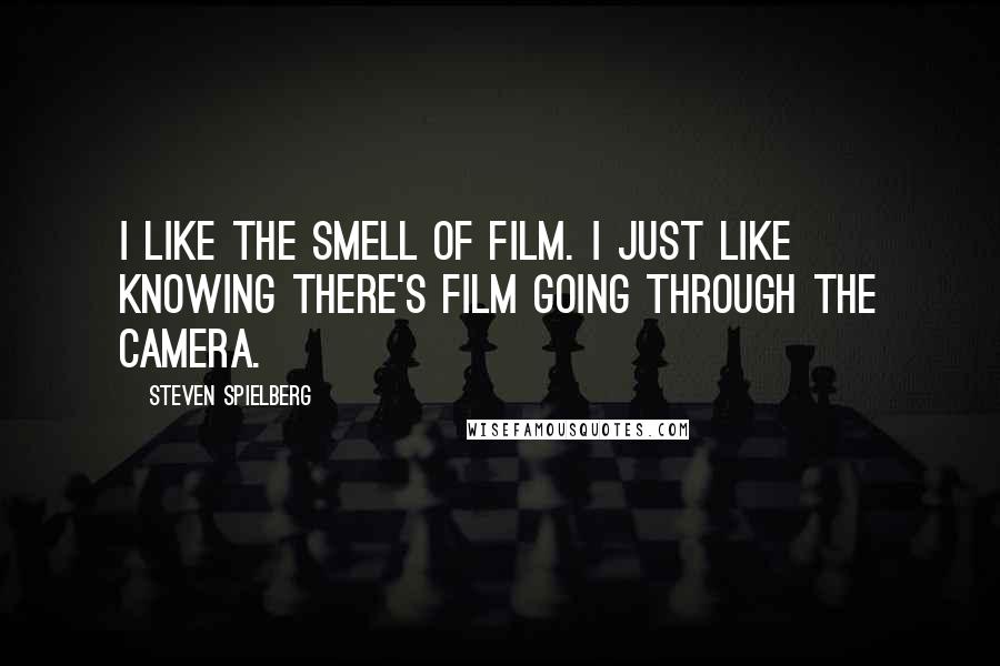 Steven Spielberg Quotes: I like the smell of film. I just like knowing there's film going through the camera.