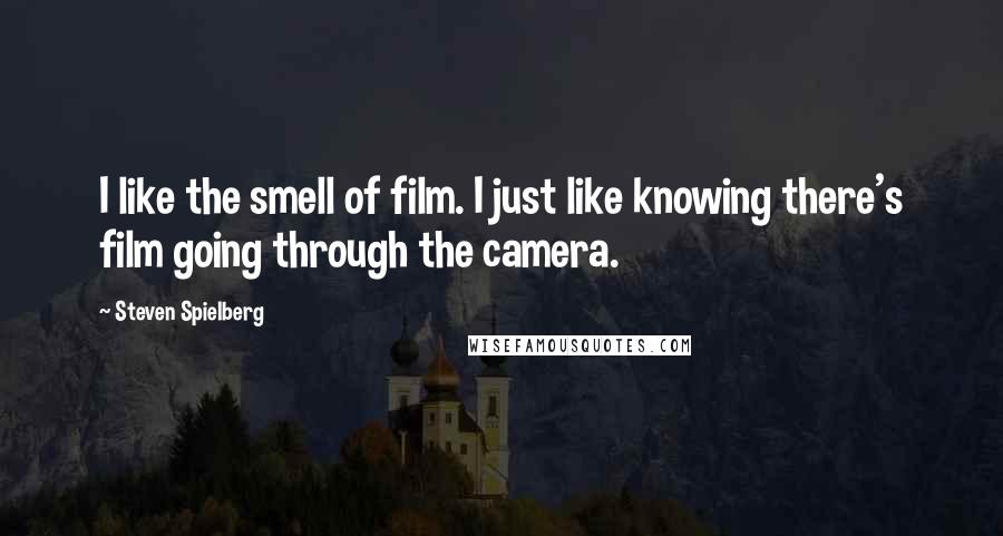 Steven Spielberg Quotes: I like the smell of film. I just like knowing there's film going through the camera.