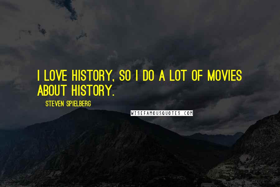 Steven Spielberg Quotes: I love history, so I do a lot of movies about history.