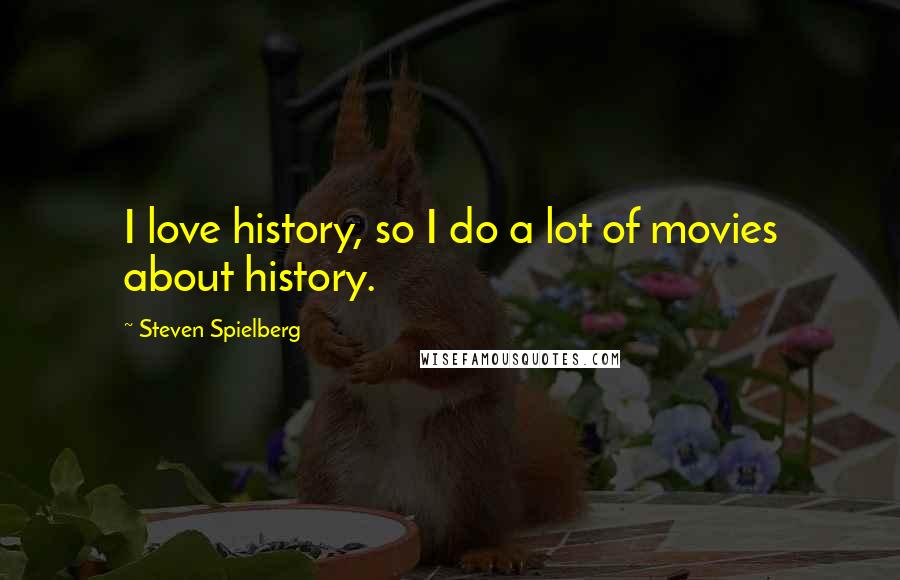 Steven Spielberg Quotes: I love history, so I do a lot of movies about history.