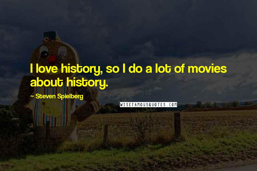 Steven Spielberg Quotes: I love history, so I do a lot of movies about history.