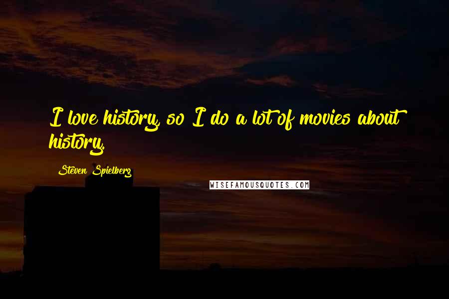 Steven Spielberg Quotes: I love history, so I do a lot of movies about history.