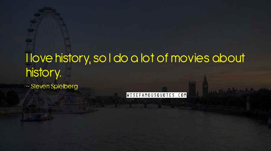 Steven Spielberg Quotes: I love history, so I do a lot of movies about history.