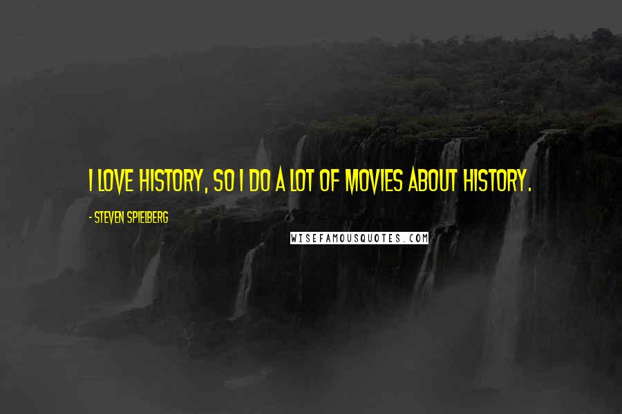 Steven Spielberg Quotes: I love history, so I do a lot of movies about history.