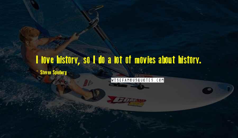 Steven Spielberg Quotes: I love history, so I do a lot of movies about history.