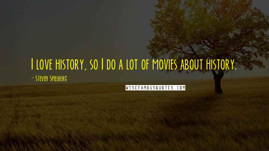 Steven Spielberg Quotes: I love history, so I do a lot of movies about history.
