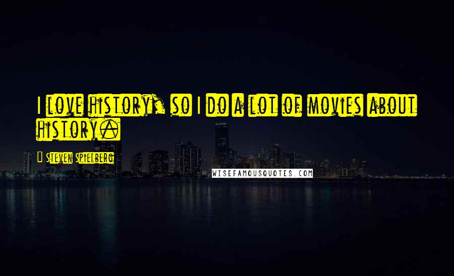Steven Spielberg Quotes: I love history, so I do a lot of movies about history.