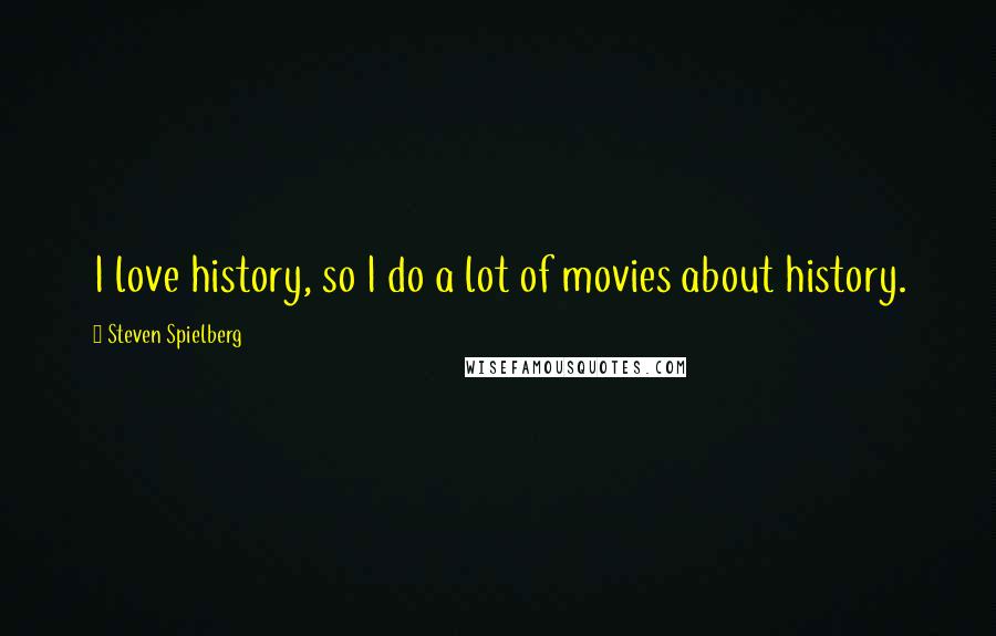 Steven Spielberg Quotes: I love history, so I do a lot of movies about history.