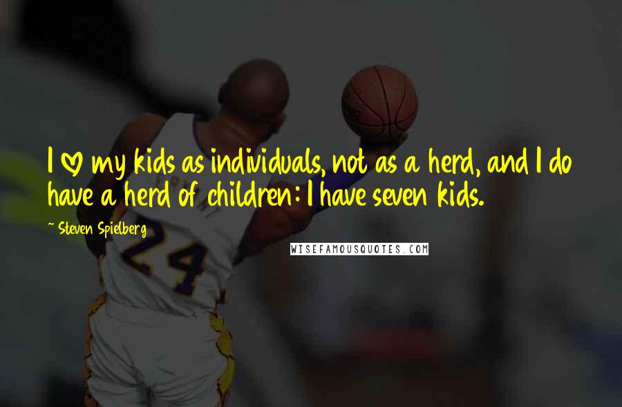 Steven Spielberg Quotes: I love my kids as individuals, not as a herd, and I do have a herd of children: I have seven kids.