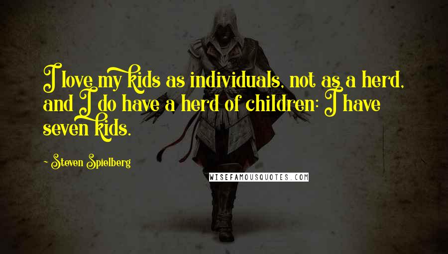 Steven Spielberg Quotes: I love my kids as individuals, not as a herd, and I do have a herd of children: I have seven kids.